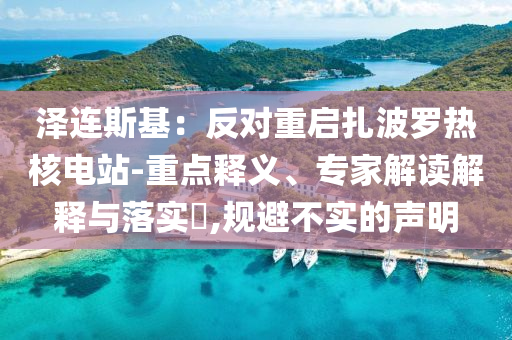 澤連斯基：反對(duì)重啟扎波羅熱核電站-重點(diǎn)釋義、專家解讀解釋與落實(shí)?,規(guī)避不實(shí)的聲明
