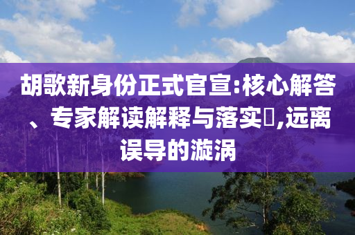 胡歌新身份正式官宣:核心解答、專家解讀解釋與落實(shí)?,遠(yuǎn)離誤導(dǎo)的漩渦
