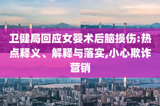 衛(wèi)健局回應(yīng)女嬰術(shù)后腦損傷:熱點(diǎn)釋義、解釋與落實(shí),小心欺詐營(yíng)銷