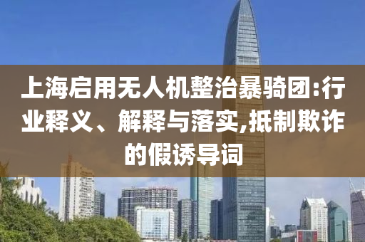 上海啟用無人機(jī)整治暴騎團(tuán):行業(yè)釋義、解釋與落實(shí),抵制欺詐的假誘導(dǎo)詞