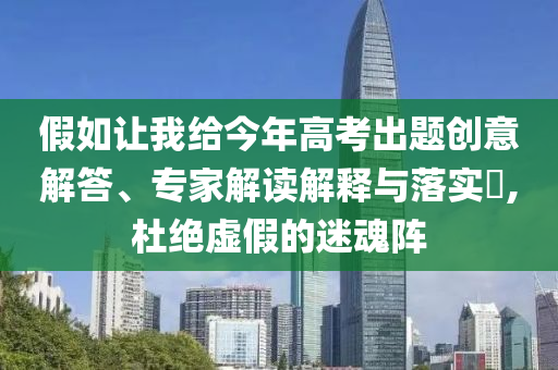 假如讓我給今年高考出題創(chuàng)意解答、專家解讀解釋與落實(shí)?,杜絕虛假的迷魂陣