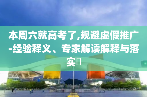 本周六就高考了,規(guī)避虛假推廣-經(jīng)驗釋義、專家解讀解釋與落實(shí)?