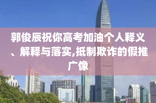 郭俊辰祝你高考加油個人釋義、解釋與落實(shí),抵制欺詐的假推廣像