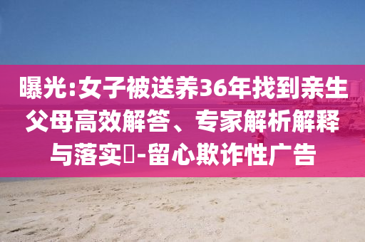 曝光:女子被送養(yǎng)36年找到親生父母高效解答、專家解析解釋與落實(shí)?-留心欺詐性廣告