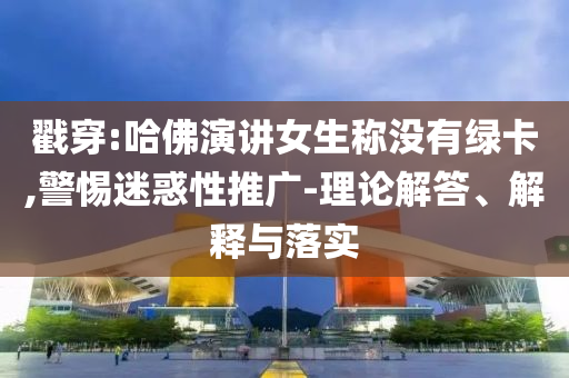 戳穿:哈佛演講女生稱沒有綠卡,警惕迷惑性推廣-理論解答、解釋與落實(shí)