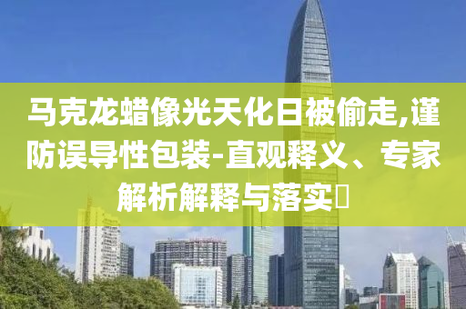 馬克龍蠟像光天化日被偷走,謹(jǐn)防誤導(dǎo)性包裝-直觀釋義、專家解析解釋與落實(shí)?