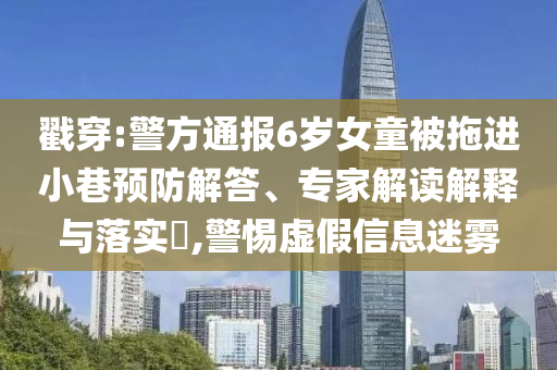 戳穿:警方通報(bào)6歲女童被拖進(jìn)小巷預(yù)防解答、專家解讀解釋與落實(shí)?,警惕虛假信息迷霧