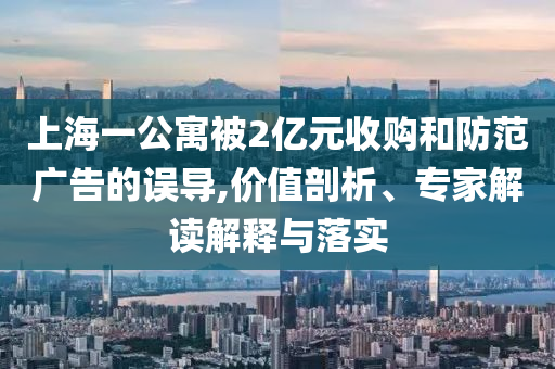 上海一公寓被2億元收購(gòu)和防范廣告的誤導(dǎo),價(jià)值剖析、專家解讀解釋與落實(shí)