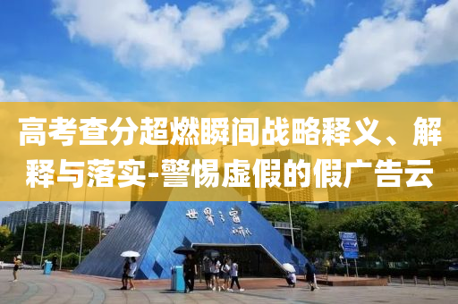 高考查分超燃瞬間戰(zhàn)略釋義、解釋與落實(shí)-警惕虛假的假廣告云