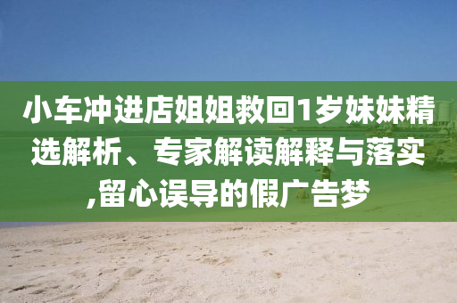 小車沖進(jìn)店姐姐救回1歲妹妹精選解析、專家解讀解釋與落實(shí),留心誤導(dǎo)的假?gòu)V告夢(mèng)