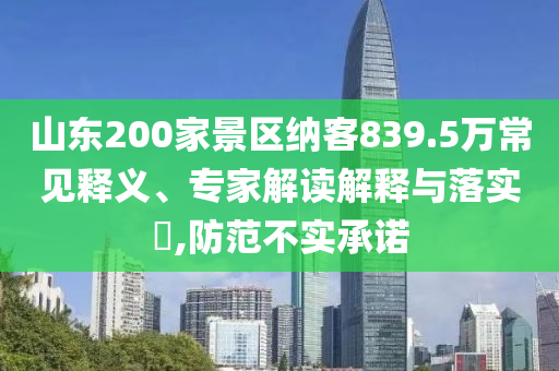 山東200家景區(qū)納客839.5萬(wàn)常見釋義、專家解讀解釋與落實(shí)?,防范不實(shí)承諾