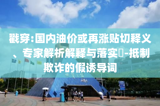 戳穿:國內(nèi)油價(jià)或再漲貼切釋義、專家解析解釋與落實(shí)?-抵制欺詐的假誘導(dǎo)詞