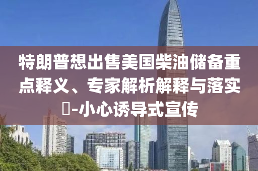 特朗普想出售美國(guó)柴油儲(chǔ)備重點(diǎn)釋義、專家解析解釋與落實(shí)?-小心誘導(dǎo)式宣傳