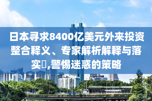 日本尋求8400億美元外來(lái)投資整合釋義、專家解析解釋與落實(shí)?,警惕迷惑的策略