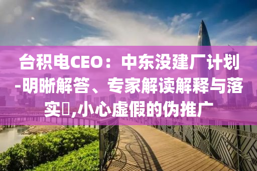 臺(tái)積電CEO：中東沒(méi)建廠計(jì)劃-明晰解答、專家解讀解釋與落實(shí)?,小心虛假的偽推廣