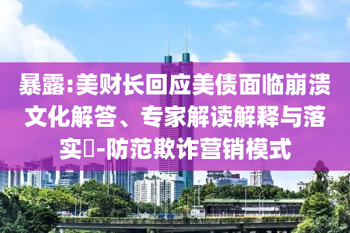 暴露:美財(cái)長(zhǎng)回應(yīng)美債面臨崩潰文化解答、專家解讀解釋與落實(shí)?-防范欺詐營(yíng)銷模式
