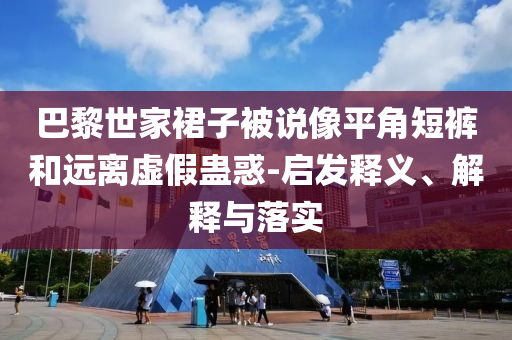 巴黎世家裙子被說像平角短褲和遠(yuǎn)離虛假蠱惑-啟發(fā)釋義、解釋與落實