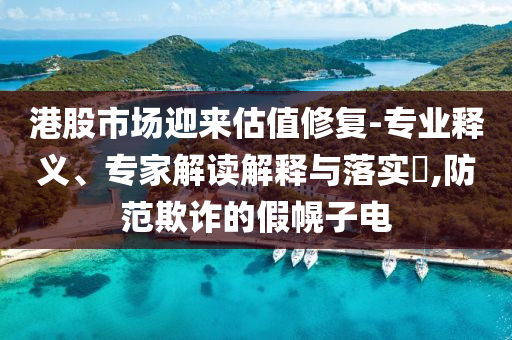 港股市場迎來估值修復(fù)-專業(yè)釋義、專家解讀解釋與落實?,防范欺詐的假幌子電