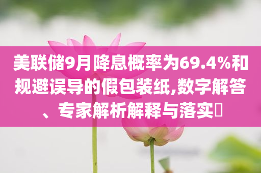 美聯(lián)儲9月降息概率為69.4%和規(guī)避誤導(dǎo)的假包裝紙,數(shù)字解答、專家解析解釋與落實?