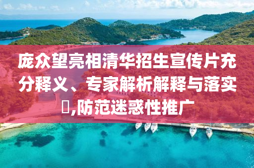 龐眾望亮相清華招生宣傳片充分釋義、專家解析解釋與落實(shí)?,防范迷惑性推廣