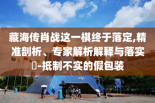 藏海傳肖戰(zhàn)這一棋終于落定,精準(zhǔn)剖析、專家解析解釋與落實(shí)?-抵制不實(shí)的假包裝