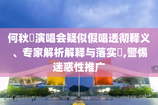 何秋亊演唱會(huì)疑似假唱透徹釋義、專家解析解釋與落實(shí)?,警惕迷惑性推廣