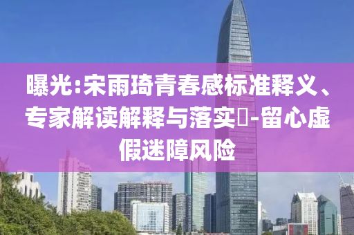 曝光:宋雨琦青春感標(biāo)準(zhǔn)釋義、專家解讀解釋與落實(shí)?-留心虛假迷障風(fēng)險(xiǎn)