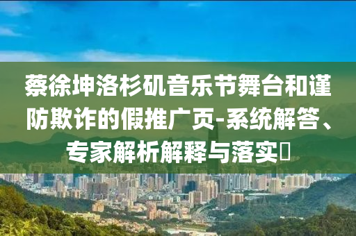 蔡徐坤洛杉磯音樂節(jié)舞臺(tái)和謹(jǐn)防欺詐的假推廣頁(yè)-系統(tǒng)解答、專家解析解釋與落實(shí)?