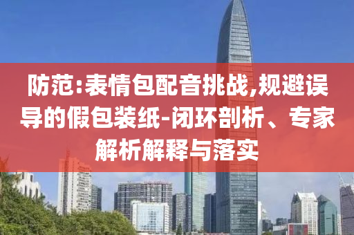 防范:表情包配音挑戰(zhàn),規(guī)避誤導(dǎo)的假包裝紙-閉環(huán)剖析、專家解析解釋與落實(shí)