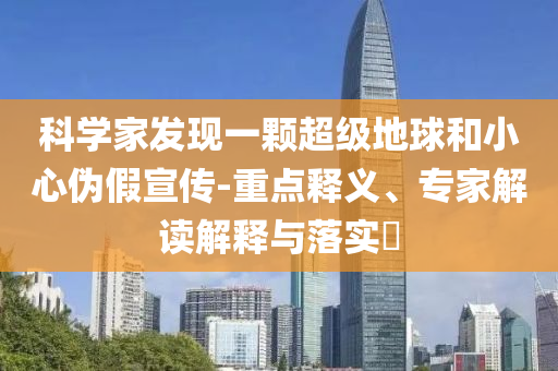 科學(xué)家發(fā)現(xiàn)一顆超級(jí)地球和小心偽假宣傳-重點(diǎn)釋義、專家解讀解釋與落實(shí)?
