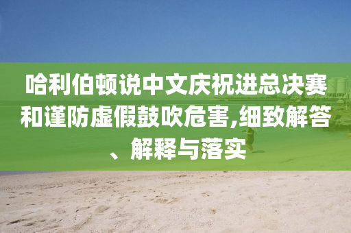 哈利伯頓說中文慶祝進(jìn)總決賽和謹(jǐn)防虛假鼓吹危害,細(xì)致解答、解釋與落實(shí)