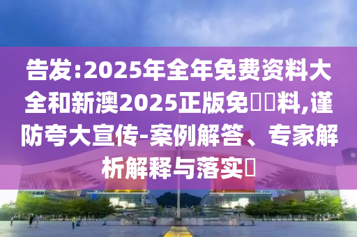 告發(fā):2025年全年免費(fèi)資料大全和新澳2025正版免費(fèi)資料,謹(jǐn)防夸大宣傳-案例解答、專家解析解釋與落實(shí)?