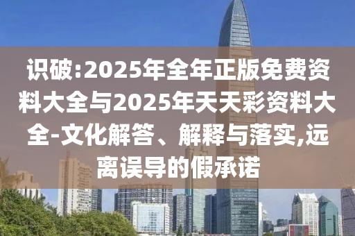 識(shí)破:2025年全年正版免費(fèi)資料大全與2025年天天彩資料大全-文化解答、解釋與落實(shí),遠(yuǎn)離誤導(dǎo)的假承諾
