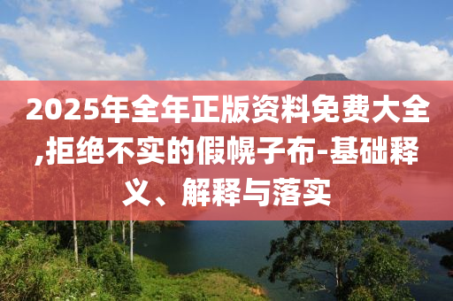 2025年全年正版資料免費(fèi)大全,拒絕不實(shí)的假幌子布-基礎(chǔ)釋義、解釋與落實(shí)