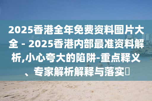 2025香港全年免費(fèi)資料圖片大全 - 2025香港內(nèi)部最準(zhǔn)資料解析,小心夸大的陷阱-重點(diǎn)釋義、專家解析解釋與落實(shí)?