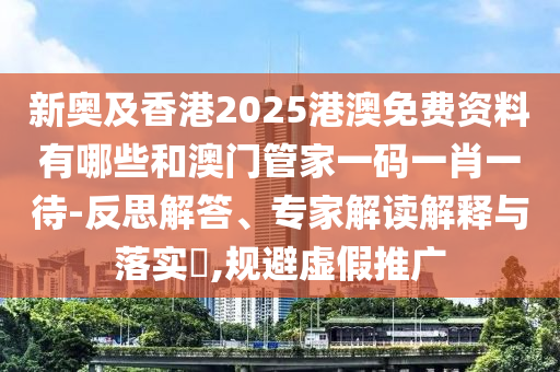 新奧及香港2025港澳免費(fèi)資料有哪些和澳門(mén)管家一碼一肖一待-反思解答、專(zhuān)家解讀解釋與落實(shí)?,規(guī)避虛假推廣