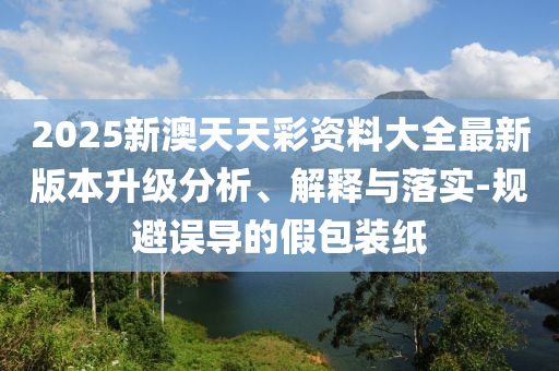 2025新澳天天彩資料大全最新版本升級分析、解釋與落實(shí)-規(guī)避誤導(dǎo)的假包裝紙