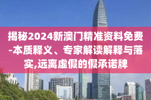 揭秘2024新澳門精準(zhǔn)資料免費(fèi)-本質(zhì)釋義、專家解讀解釋與落實(shí),遠(yuǎn)離虛假的假承諾牌