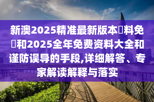 新澳2025精準(zhǔn)最新版本資料免費(fèi)和2025全年免費(fèi)資料大全和謹(jǐn)防誤導(dǎo)的手段,詳細(xì)解答、專家解讀解釋與落實(shí)