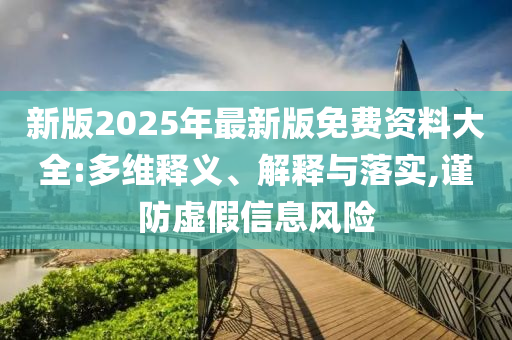 新版2025年最新版免費(fèi)資料大全:多維釋義、解釋與落實(shí),謹(jǐn)防虛假信息風(fēng)險