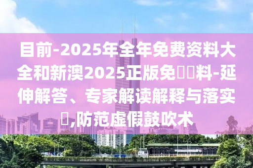 目前-2025年全年免費(fèi)資料大全和新澳2025正版免費(fèi)資料-延伸解答、專家解讀解釋與落實(shí)?,防范虛假鼓吹術(shù)
