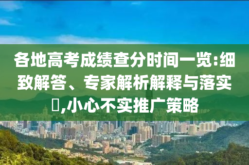 各地高考成績查分時(shí)間一覽:細(xì)致解答、專家解析解釋與落實(shí)?,小心不實(shí)推廣策略
