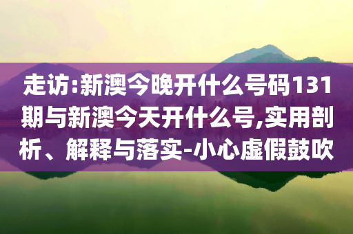 走訪:新澳今晚開什么號(hào)碼131期與新澳今天開什么號(hào),實(shí)用剖析、解釋與落實(shí)-小心虛假鼓吹