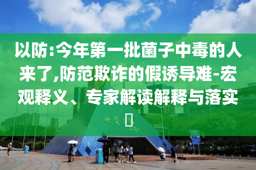 以防:今年第一批菌子中毒的人來了,防范欺詐的假誘導(dǎo)難-宏觀釋義、專家解讀解釋與落實?