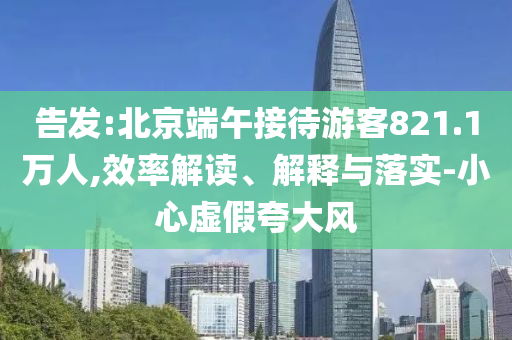 告發(fā):北京端午接待游客821.1萬人,效率解讀、解釋與落實-小心虛假夸大風(fēng)