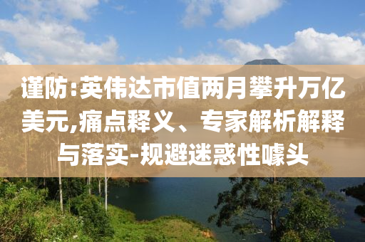 謹(jǐn)防:英偉達(dá)市值兩月攀升萬(wàn)億美元,痛點(diǎn)釋義、專(zhuān)家解析解釋與落實(shí)-規(guī)避迷惑性噱頭