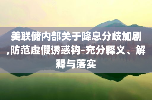 美聯(lián)儲(chǔ)內(nèi)部關(guān)于降息分歧加劇,防范虛假誘惑鉤-充分釋義、解釋與落實(shí)