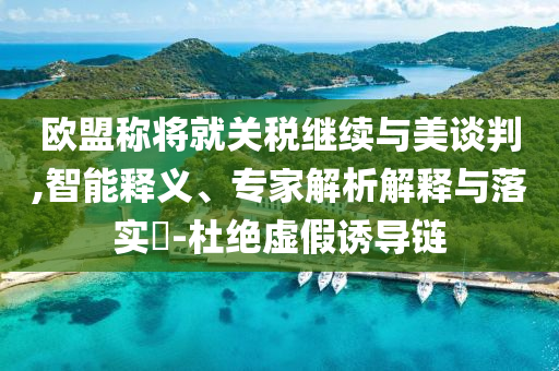 歐盟稱將就關(guān)稅繼續(xù)與美談判,智能釋義、專家解析解釋與落實(shí)?-杜絕虛假誘導(dǎo)鏈