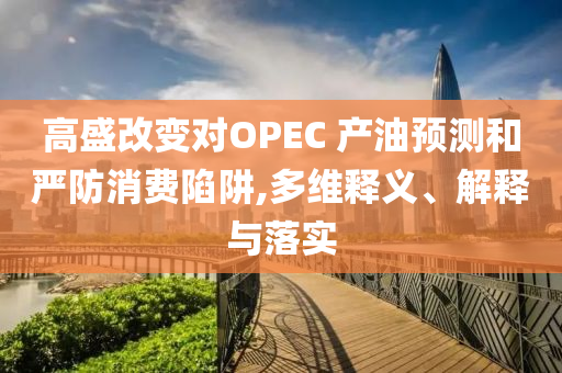 高盛改變對OPEC 產(chǎn)油預(yù)測和嚴(yán)防消費(fèi)陷阱,多維釋義、解釋與落實(shí)