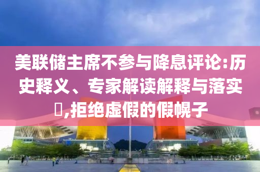 美聯(lián)儲(chǔ)主席不參與降息評(píng)論:歷史釋義、專家解讀解釋與落實(shí)?,拒絕虛假的假幌子